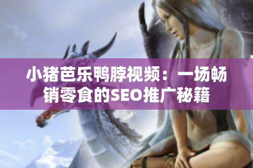 小猪芭乐鸭脖视频：一场畅销零食的SEO推广秘籍