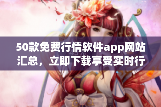 50款免费行情软件app网站汇总，立即下载享受实时行情！