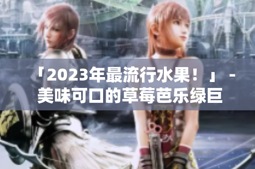 「2023年最流行水果！」 - 美味可口的草莓芭乐绿巨人樱桃秋葵粉色
