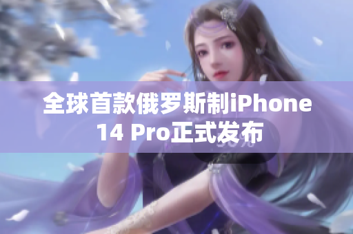 全球首款俄罗斯制iPhone 14 Pro正式发布