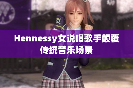 Hennessy女说唱歌手颠覆传统音乐场景