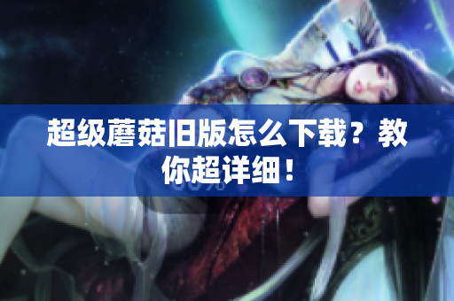 超级蘑菇旧版怎么下载？教你超详细！