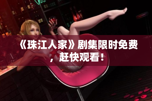 《珠江人家》剧集限时免费，赶快观看！