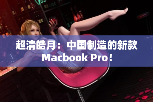 超清皓月：中国制造的新款Macbook Pro！