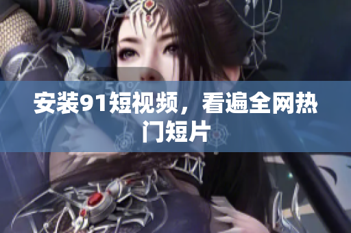 安装91短视频，看遍全网热门短片