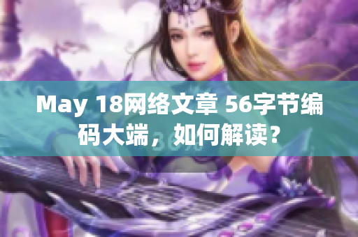 May 18网络文章 56字节编码大端，如何解读？