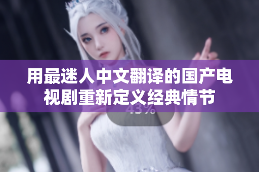 用最迷人中文翻译的国产电视剧重新定义经典情节