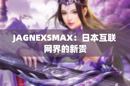 JAGNEXSMAX：日本互联网界的新贵