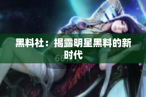 黑料社：揭露明星黑料的新时代