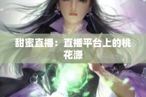 甜蜜直播：直播平台上的桃花源