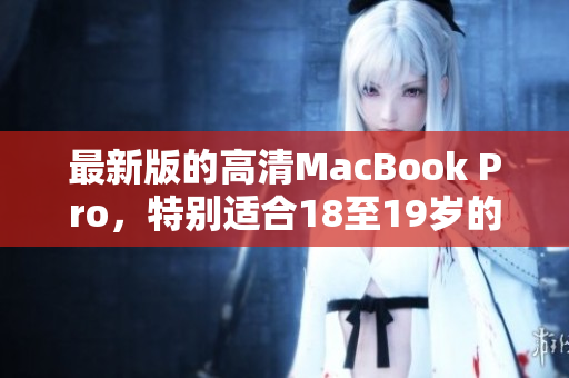 最新版的高清MacBook Pro，特别适合18至19岁的用户使用