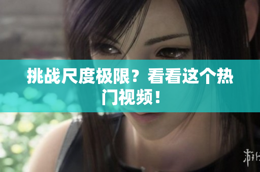 挑战尺度极限？看看这个热门视频！