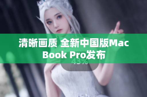 清晰画质 全新中国版MacBook Pro发布