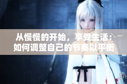 从慢慢的开始，享受生活：如何调整自己的节奏以平衡生活？