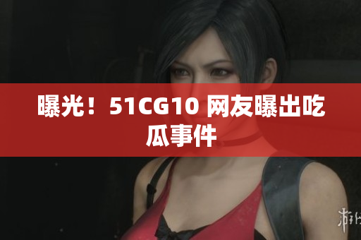 曝光！51CG10 网友曝出吃瓜事件