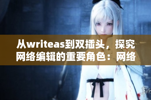 从writeas到双插头，探究网络编辑的重要角色：网络文章创作