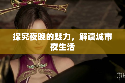 探究夜晚的魅力，解读城市夜生活