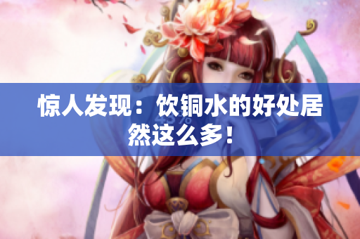 惊人发现：饮铜水的好处居然这么多！