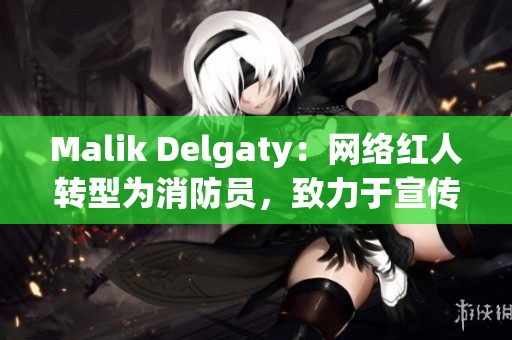 Malik Delgaty：网络红人转型为消防员，致力于宣传消防安全