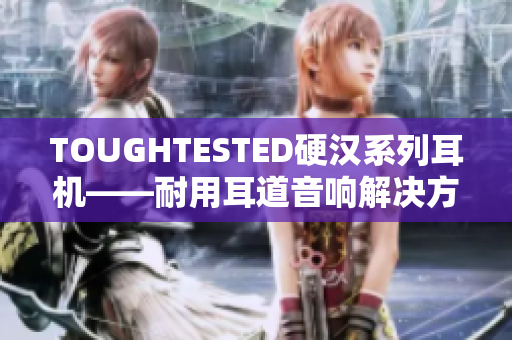 TOUGHTESTED硬汉系列耳机——耐用耳道音响解决方案