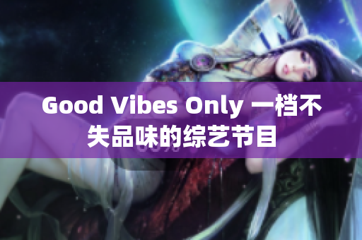 Good Vibes Only 一档不失品味的综艺节目