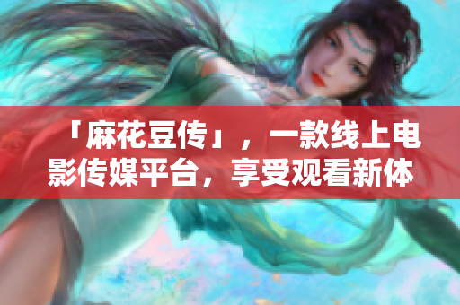 「麻花豆传」，一款线上电影传媒平台，享受观看新体验