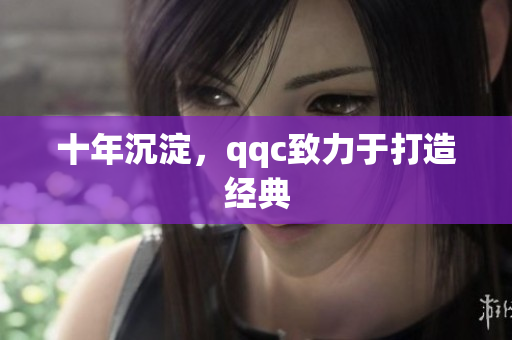 十年沉淀，qqc致力于打造经典