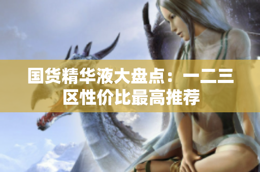 国货精华液大盘点：一二三区性价比最高推荐