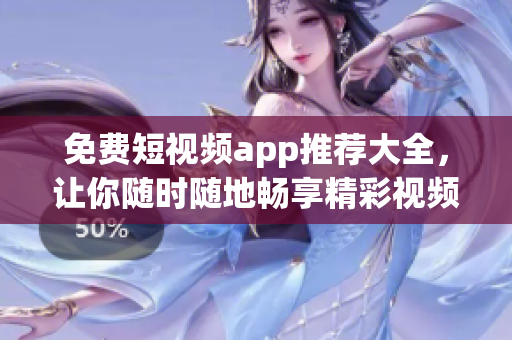 免费短视频app推荐大全，让你随时随地畅享精彩视频。