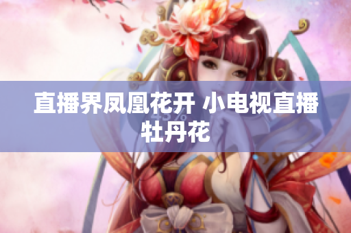 直播界凤凰花开 小电视直播牡丹花