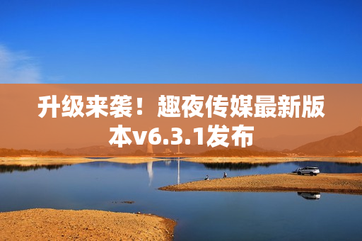 升级来袭！趣夜传媒最新版本v6.3.1发布