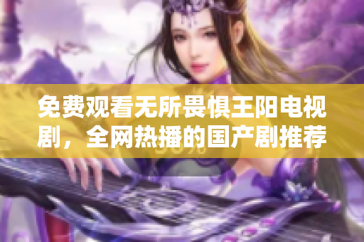 免费观看无所畏惧王阳电视剧，全网热播的国产剧推荐！