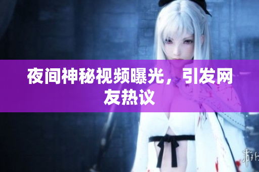 夜间神秘视频曝光，引发网友热议