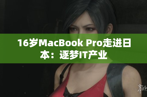 16岁MacBook Pro走进日本：逐梦IT产业