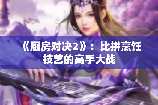 《厨房对决2》：比拼烹饪技艺的高手大战