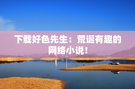 下载好色先生：荒诞有趣的网络小说！