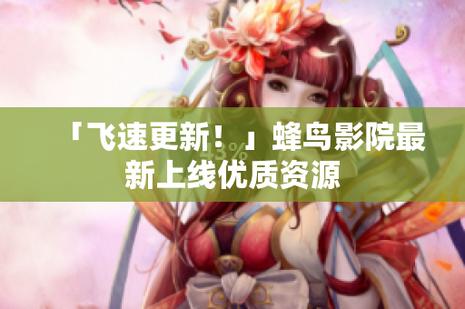 「飞速更新！」蜂鸟影院最新上线优质资源