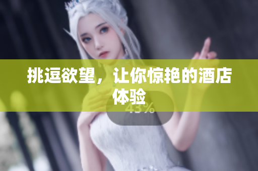 挑逗欲望，让你惊艳的酒店体验