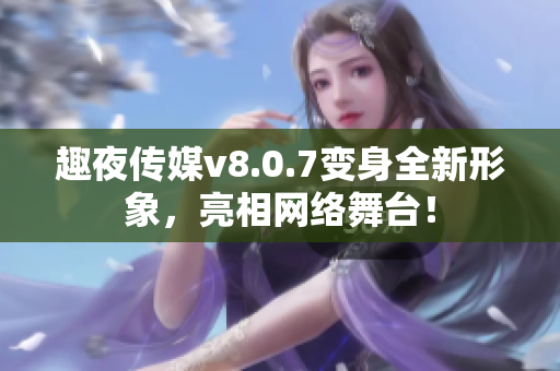趣夜传媒v8.0.7变身全新形象，亮相网络舞台！