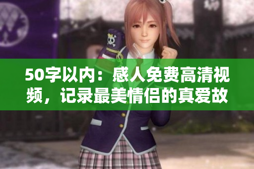 50字以内：感人免费高清视频，记录最美情侣的真爱故事