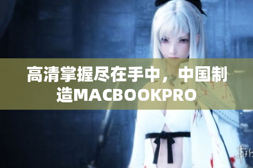 高清掌握尽在手中，中国制造MACBOOKPRO