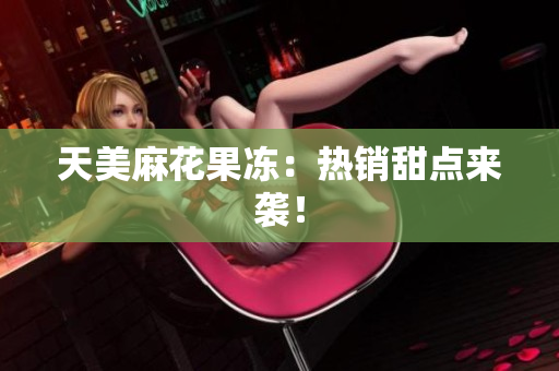 天美麻花果冻：热销甜点来袭！
