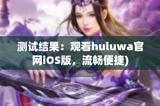 测试结果：观看huluwa官网iOS版，流畅便捷)
