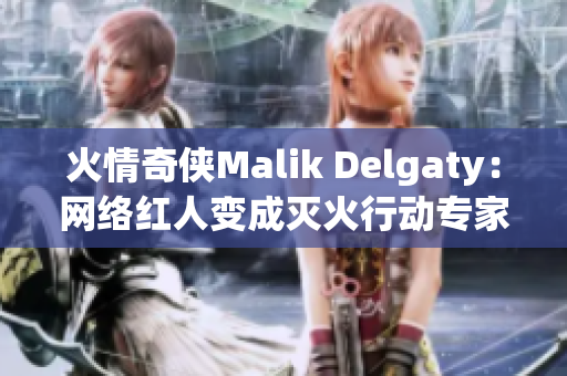 火情奇侠Malik Delgaty：网络红人变成灭火行动专家