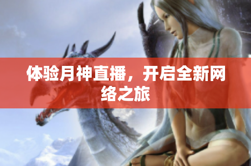 体验月神直播，开启全新网络之旅