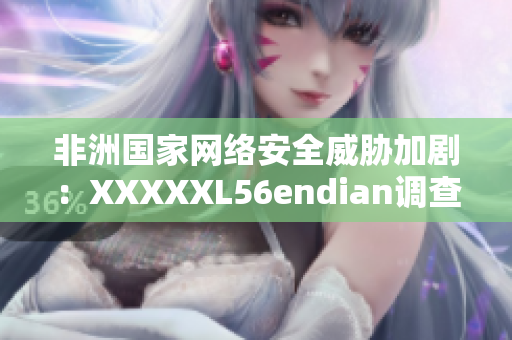 非洲国家网络安全威胁加剧：XXXXXL56endian调查报告揭示风险
