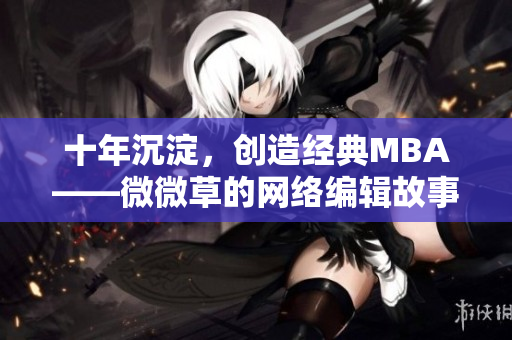 十年沉淀，创造经典MBA——微微草的网络编辑故事