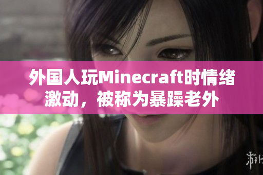 外国人玩Minecraft时情绪激动，被称为暴躁老外
