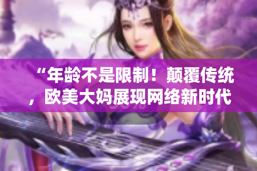 “年龄不是限制！颠覆传统，欧美大妈展现网络新时代”
