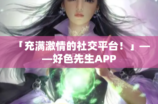 「充满激情的社交平台！」——好色先生APP